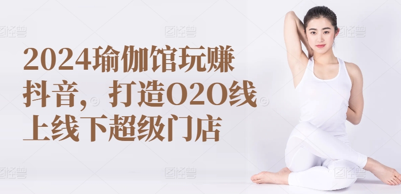 2024瑜伽馆玩赚抖音，打造O2O线上线下超级门店 -1