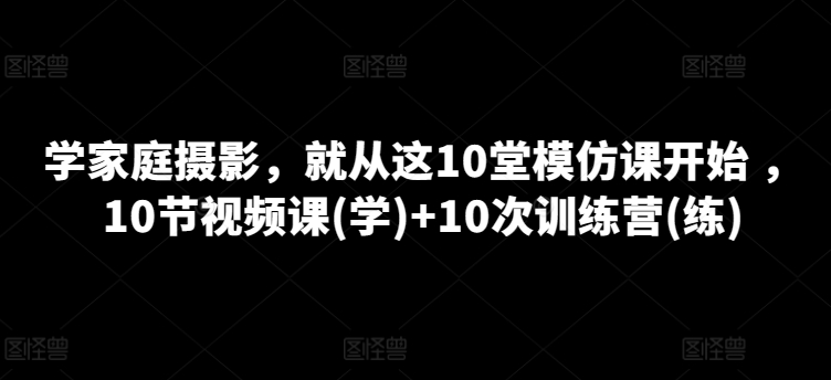 家庭摄影课程，就从这10堂模仿课开始 ，10节视频课(学)+10次训练营(练) -1