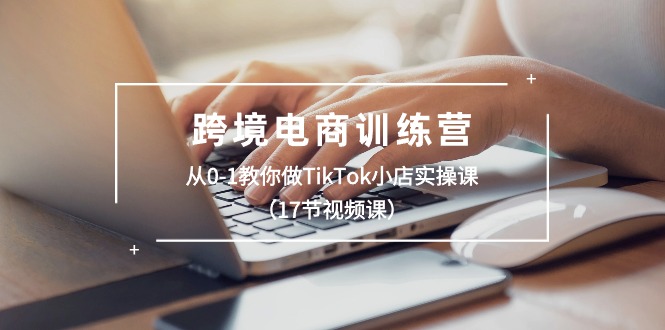 图片[1]-跨境电商训练营：从0-1教你做TikTok小店实操课（17节视频课）-淘金部落