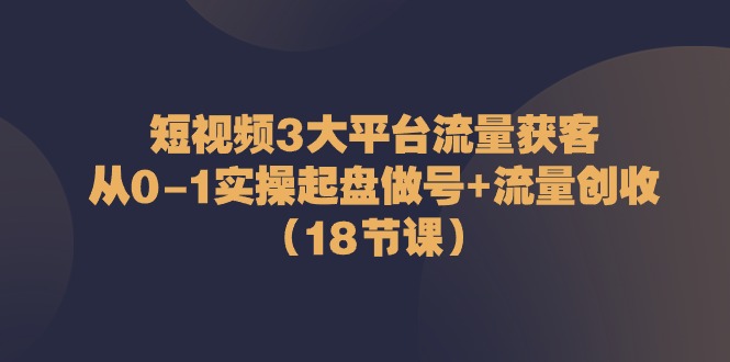 图片[1]-短视频3大平台·流量 获客：从0-1实操起盘做号+流量 创收（18节课）-淘金部落