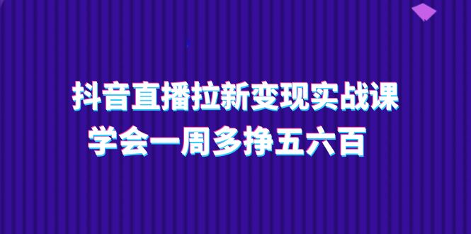 图片[1]-抖音直播拉新变现实操课，学会一周多挣五六百（15节课）-淘金部落