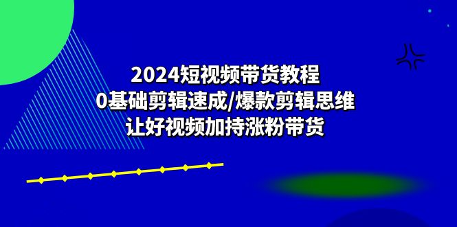 图片[1]-2024短视频带货教程：0基础剪辑速成/爆款剪辑思维/让好视频加持涨粉带货-淘金部落