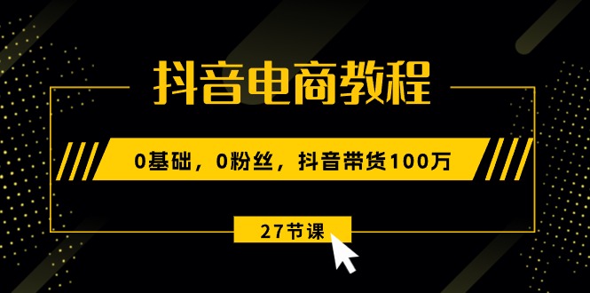 图片[1]-抖音电商教程：0基础，0粉丝，抖音带货100万（27节视频课）-淘金部落