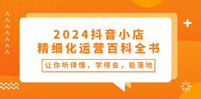 图片[1]-2024抖音小店-精细化运营百科全书：让你听得懂，学得会，能落地（34节课）-淘金部落