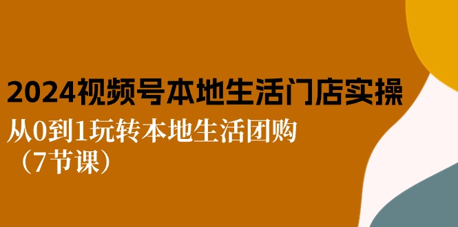 图片[1]-2024视频号短视频本地生活门店实操：从0到1玩转本地生活团购（7节课）-淘金部落