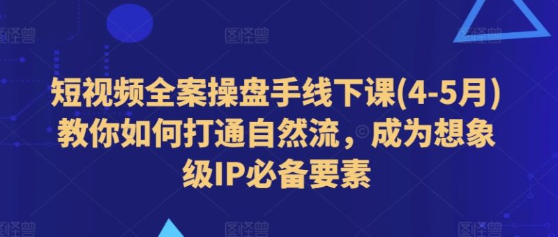 短视频全案操盘手线下课(4-5月)教你如何打通自然流，成为想象级IP必备要素 -1