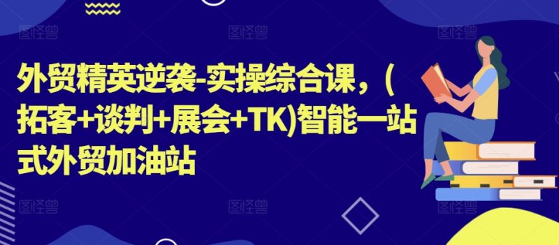 外贸精英逆袭-实操综合课，(拓客+谈判+展会+TK)智能一站式外贸加油站 -1