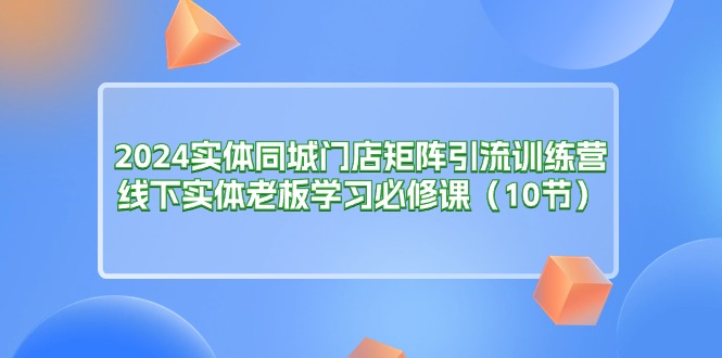 图片[1]-2024实体同城门店矩阵引流训练营，线下实体老板学习必修课（10节）-淘金部落