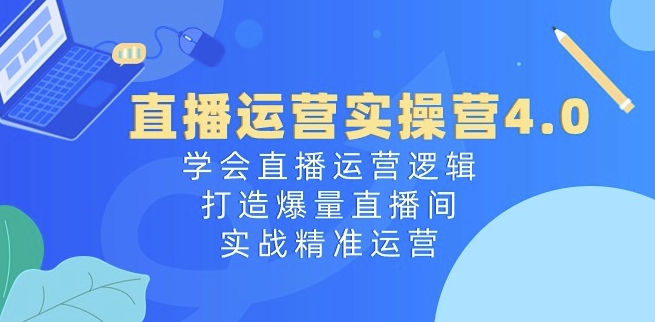 直播运营实操营4.0：学会直播运营逻辑，打造爆量直播间，实战精准运营 -1