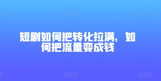 短剧如何把转化拉满，如何把流量变成钱 -1