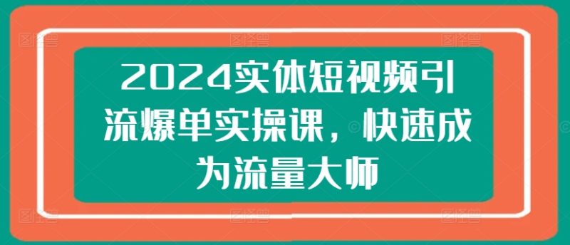 2024实体短视频引流爆单实操课，快速成为流量大师 -1