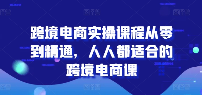 跨境电商实操课程从零到精通，人人都适合的跨境电商课 -1