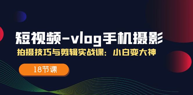 图片[1]-短视频-vlog手机摄影：拍摄技巧与剪辑实战课：小白变大神（18节课）-淘金部落