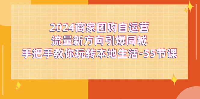 图片[1]-2024商家团购-自运营流量新方向引爆同城，手把手教你玩转本地生活-55节课-淘金部落