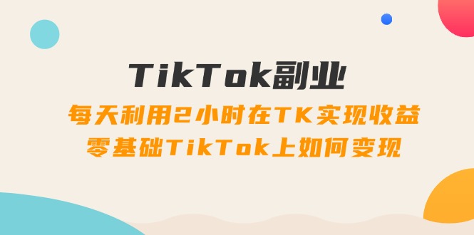 图片[1]-TikTok副业：每天利用2小时在TK实现收益，零基础TikTok上如何变现，34节程-淘金部落