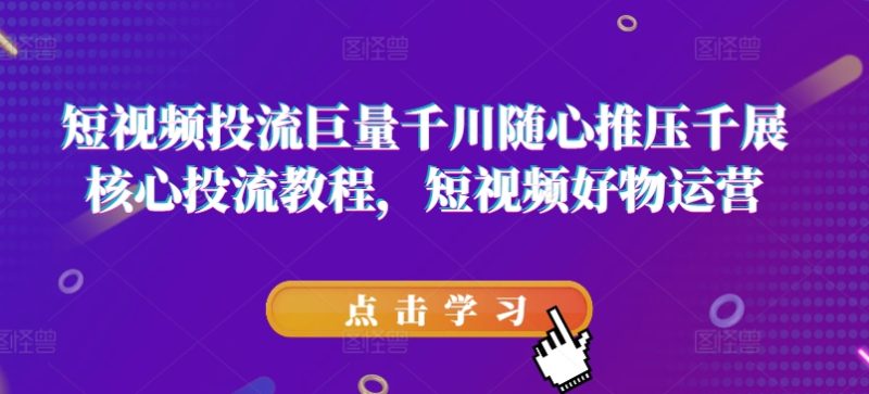 短视频投流巨量千川随心推压千展核心投流教程，短视频好物运营 -1