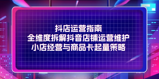 图片[1]-抖店运营指南，全维度拆解抖音店铺运营维护，小店经营与商品卡起量策略-淘金部落