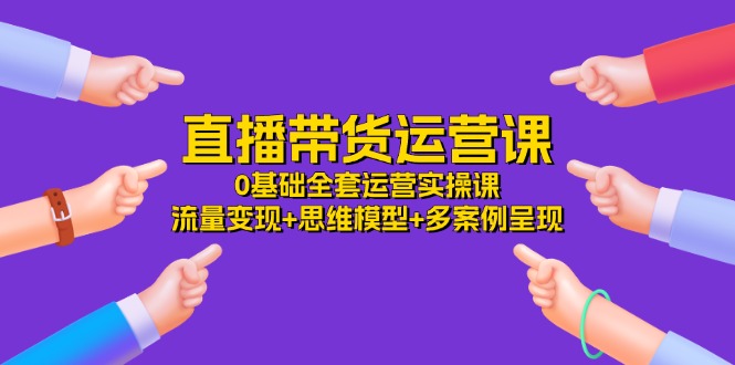 图片[1]-直播带货运营课，0基础全套运营实操课 流量变现+思维模型+多案例呈现-34节-淘金部落