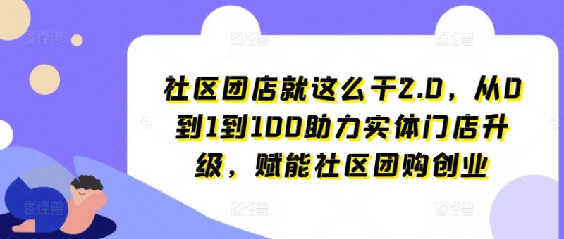 社区团店就这么干2.0，从0到1到100助力实体门店升级，赋能社区团购创业 -1