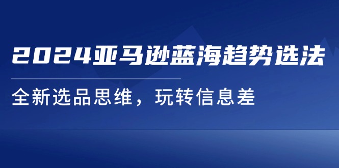 图片[1]-2024亚马逊蓝海趋势选法，全新选品思维，玩转信息差-淘金部落