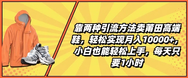 靠两种引流方法卖莆田高端鞋，轻松实现月入1W+，小白也能轻松上手，每天只要1小时【揭秘】 -1