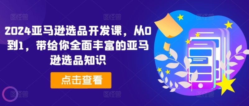 2024亚马逊选品开发课，从0到1，带给你全面丰富的亚马逊选品知识 -1