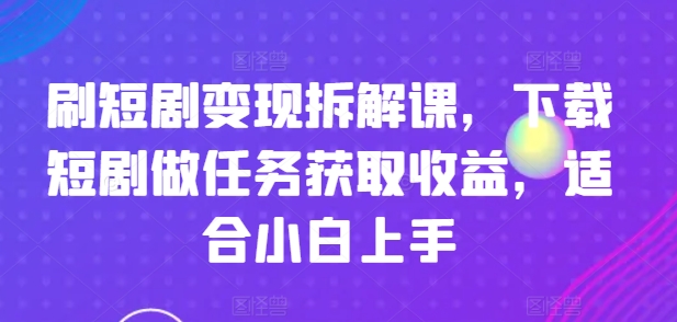 刷短剧变现拆解课，下载短剧做任务获取收益，适合小白上手 -1