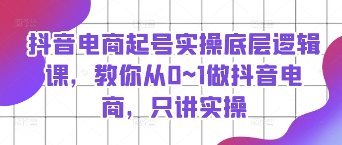 抖音电商起号实操底层逻辑课，教你从0~1做抖音电商，只讲实操 -1