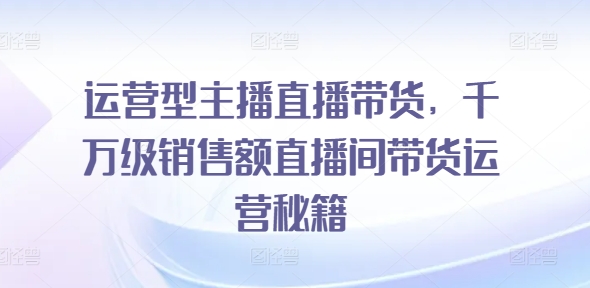 运营型主播直播带货，​千万级销售额直播间带货运营秘籍 -1