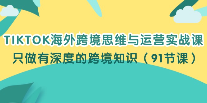 图片[1]-TIKTOK海外跨境思维与运营实战课，只做有深度的跨境知识（91节课）-淘金部落