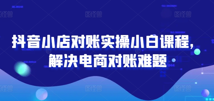 抖音小店对账实操小白课程，解决电商对账难题 -1