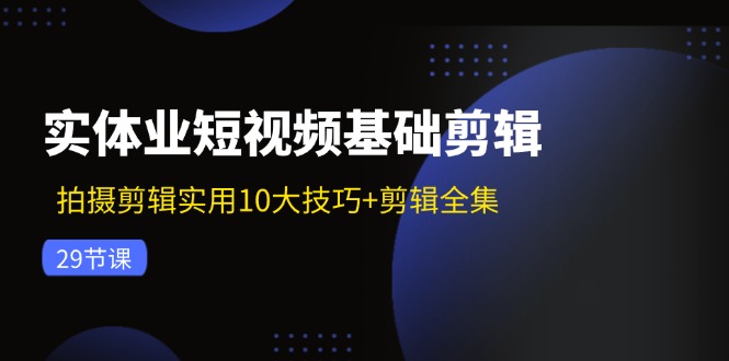 图片[1]-实体业短视频基础剪辑：拍摄剪辑实用10大技巧+剪辑全集（29节）-淘金部落