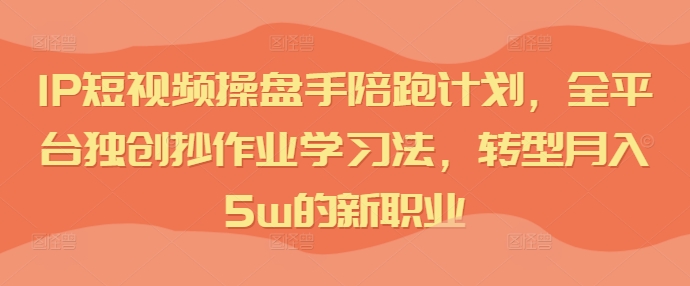 IP短视频操盘手陪跑计划，全平台独创抄作业学习法，转型月入5W的新职业 -1