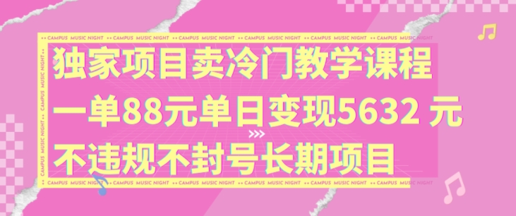 独家项目卖冷门教学课程一单88元单日变现5632元违规不封号长期项目【揭秘】 -1