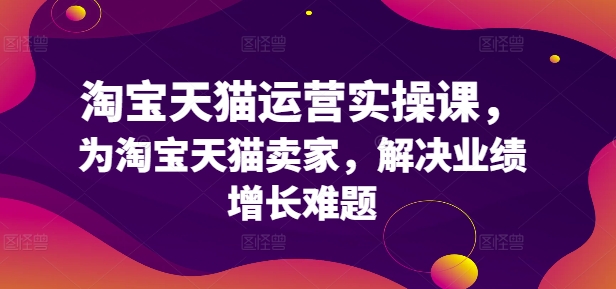 淘宝天猫运营实操课，为淘宝天猫卖家，解决业绩增长难题 -1