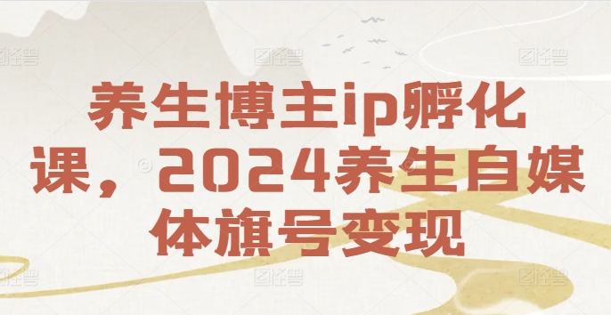 养生博主IP孵化课，2024养生自媒体旗号变现