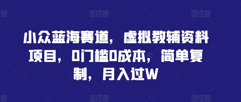 小众蓝海赛道，虚拟教辅资料项目，0门槛0成本，简单复制，月入过W【揭秘】 -1