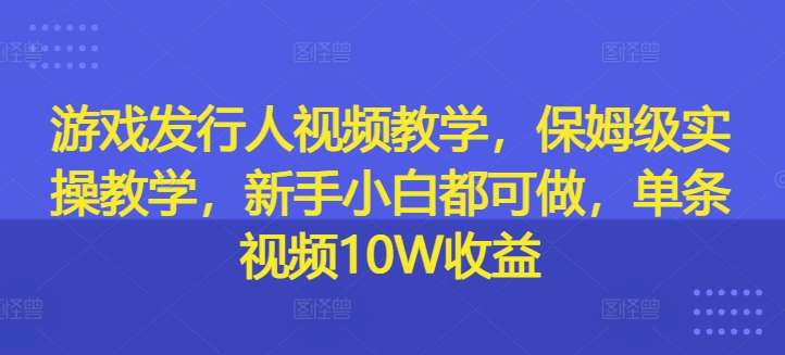 游戏发行人视频教学，保姆级实操教学，新手小白都可做，单条视频10W收益 -1