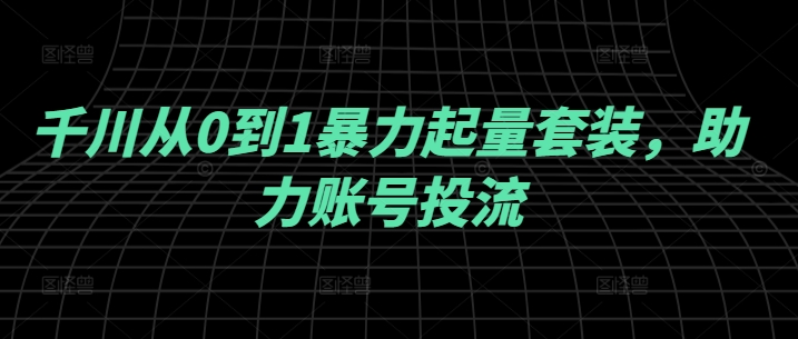 千川从0到1暴力起量套装，助力账号投流 -1