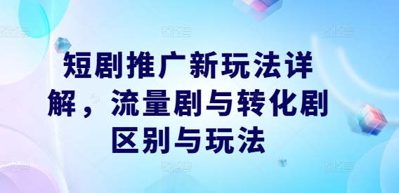 短剧推广新玩法详解，流量剧与转化剧区别与玩法 -1