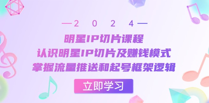 明星IP切片课程：认识明星IP切片及赚钱模式，掌握流量推送和起号框架逻辑 -1