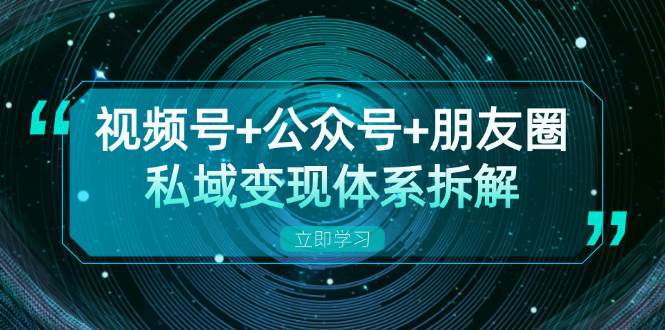 视频号+公众号+朋友圈私域变现体系拆解，全体平台流量枯竭下的应对策略 -1