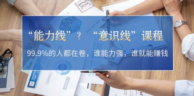 “能力线”？“意识线”课程：99.9%的人都在卷，谁能力强，谁就能赚钱 -1