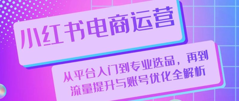 小红书电商运营：从平台入门到专业选品，再到流量提升与账号优化全解析 -1