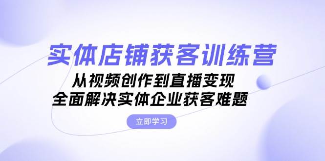 实体店铺获客特训营：从视频创作到直播变现，全面解决实体企业获客难题 -1