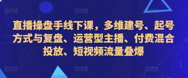 直播操盘手线下课，多维建号、起号方式与复盘、运营型主播、付费混合投放、短视频流量叠爆 -1