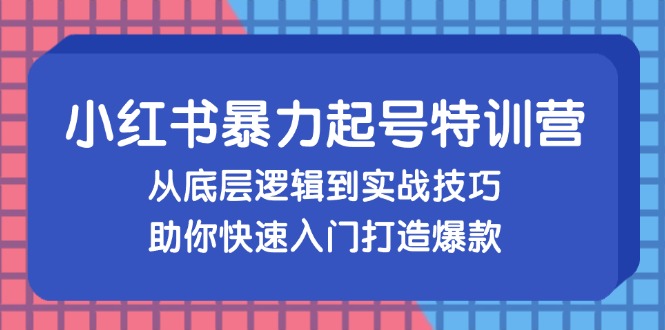 小红书暴力起号训练营，从底层逻辑到实战技巧，助你快速入门打造爆款 -1