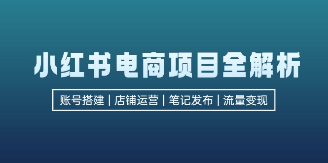 小红书电商项目全解析，包括账号搭建、店铺运营、笔记发布 实现流量变现 -1