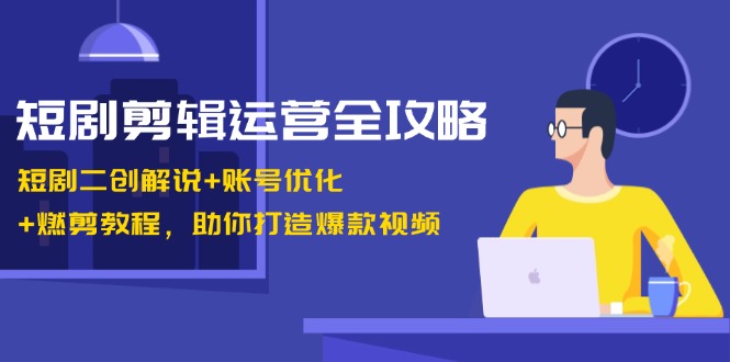 短剧剪辑运营全攻略：短剧二创解说+账号优化+燃剪教程，助你打造爆款视频 -1