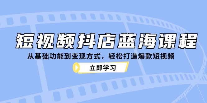 短视频抖店蓝海课程：从基础功能到变现方式，轻松打造爆款短视频 -1